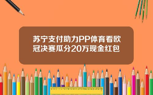 苏宁支付助力PP体育看欧冠决赛瓜分20万现金红包