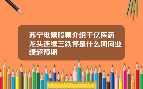 苏宁电器股票介绍千亿医药龙头连续三跌停是什么风向业绩超预期