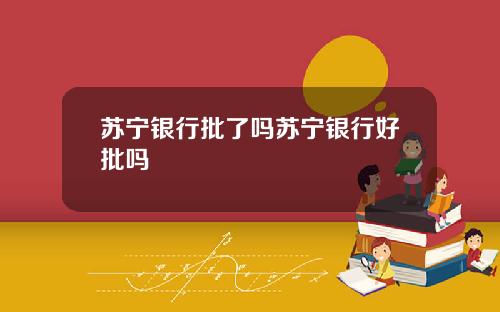 苏宁银行批了吗苏宁银行好批吗