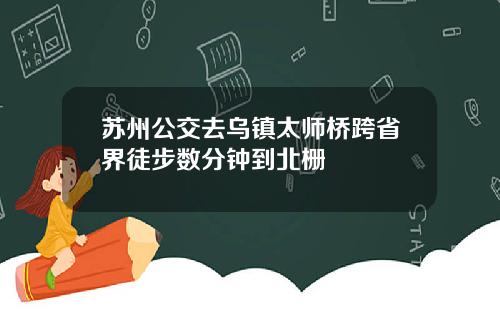 苏州公交去乌镇太师桥跨省界徒步数分钟到北栅