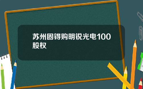 苏州固锝购明锐光电100股权