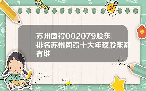 苏州固锝002079股东排名苏州固锝十大年夜股东都有谁