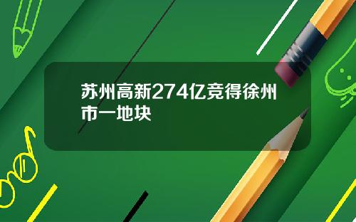 苏州高新274亿竞得徐州市一地块