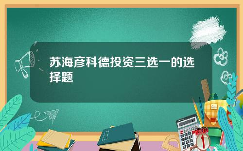 苏海彦科德投资三选一的选择题