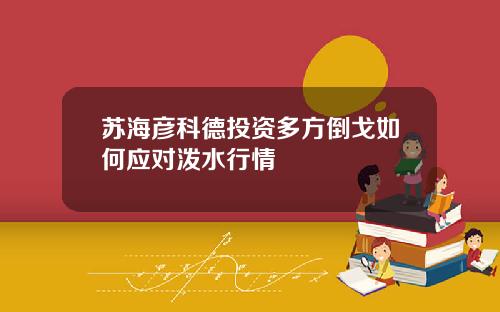 苏海彦科德投资多方倒戈如何应对泼水行情