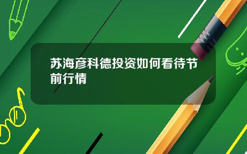 苏海彦科德投资如何看待节前行情