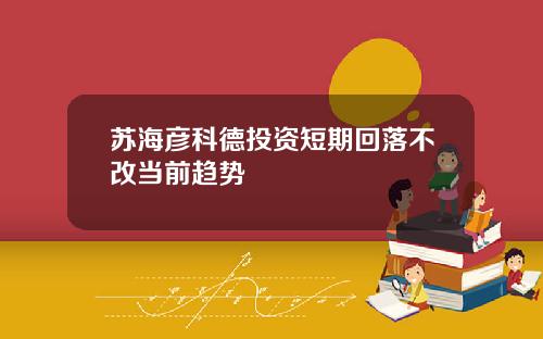 苏海彦科德投资短期回落不改当前趋势
