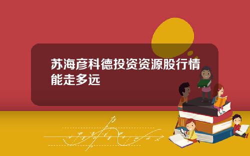 苏海彦科德投资资源股行情能走多远
