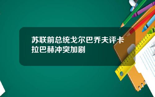 苏联前总统戈尔巴乔夫评卡拉巴赫冲突加剧
