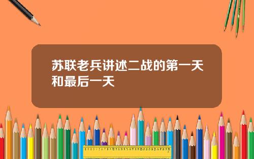 苏联老兵讲述二战的第一天和最后一天