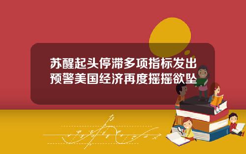 苏醒起头停滞多项指标发出预警美国经济再度摇摇欲坠