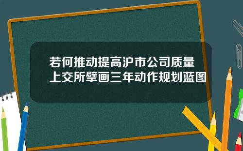 若何推动提高沪市公司质量上交所擘画三年动作规划蓝图