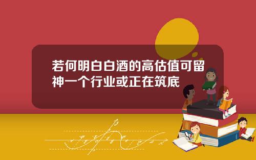 若何明白白酒的高估值可留神一个行业或正在筑底