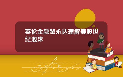 英伦金融黎永达理解美股世纪泡沫