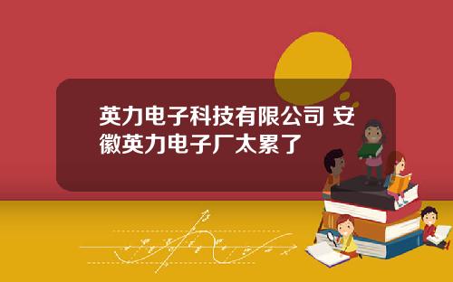 英力电子科技有限公司 安徽英力电子厂太累了