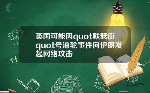 英国可能因quot默瑟街quot号油轮事件向伊朗发起网络攻击