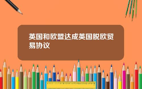 英国和欧盟达成英国脱欧贸易协议