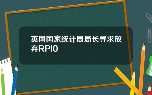 英国国家统计局局长寻求放弃RPI0