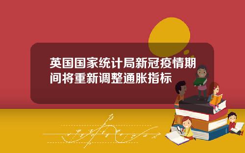 英国国家统计局新冠疫情期间将重新调整通胀指标
