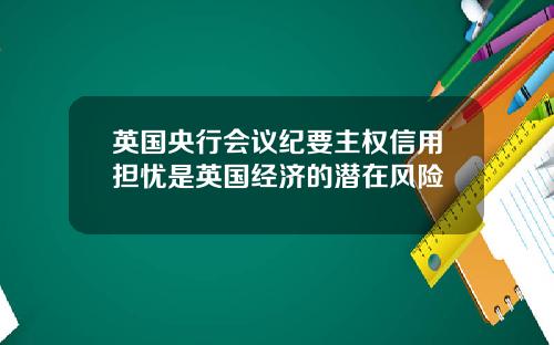 英国央行会议纪要主权信用担忧是英国经济的潜在风险