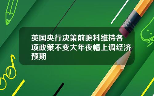 英国央行决策前瞻料维持各项政策不变大年夜幅上调经济预期