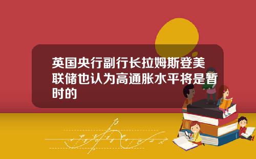 英国央行副行长拉姆斯登美联储也认为高通胀水平将是暂时的