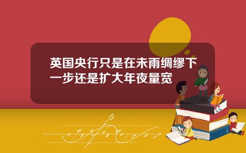 英国央行只是在未雨绸缪下一步还是扩大年夜量宽