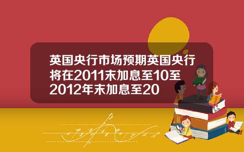 英国央行市场预期英国央行将在2011末加息至10至2012年末加息至20