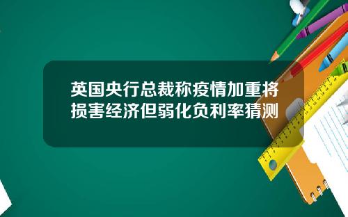 英国央行总裁称疫情加重将损害经济但弱化负利率猜测