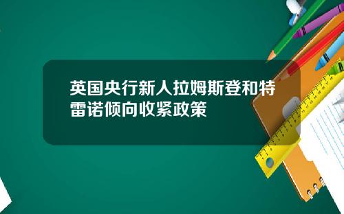 英国央行新人拉姆斯登和特雷诺倾向收紧政策