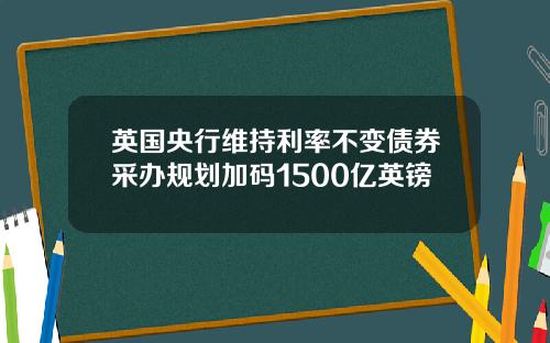 英国央行维持利率不变债券采办规划加码1500亿英镑