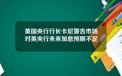 英国央行行长卡尼警告市场对英央行未来加息预期不足