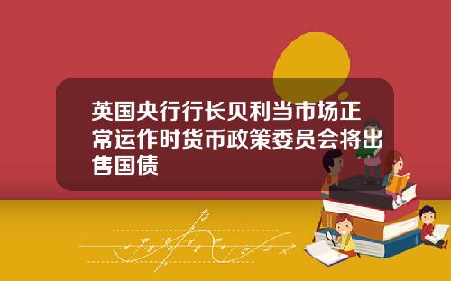 英国央行行长贝利当市场正常运作时货币政策委员会将出售国债