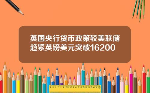 英国央行货币政策较美联储趋紧英镑美元突破16200