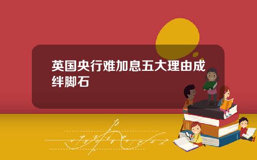 英国央行难加息五大理由成绊脚石