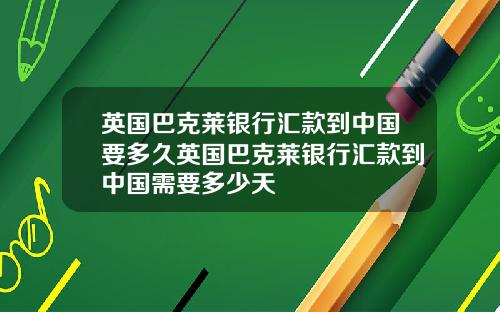 英国巴克莱银行汇款到中国要多久英国巴克莱银行汇款到中国需要多少天