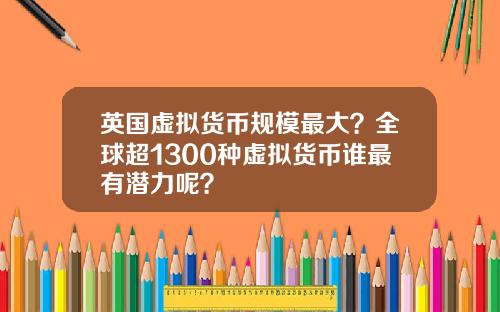 英国虚拟货币规模最大？全球超1300种虚拟货币谁最有潜力呢？