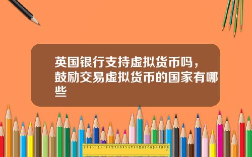 英国银行支持虚拟货币吗,鼓励交易虚拟货币的国家有哪些
