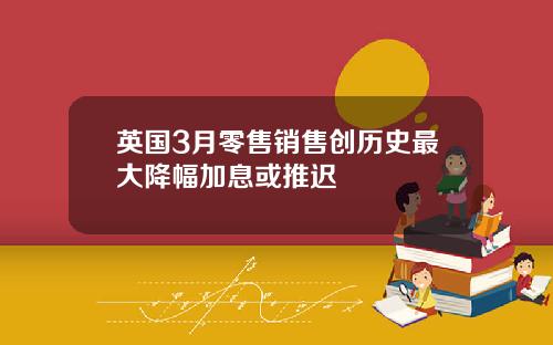 英国3月零售销售创历史最大降幅加息或推迟