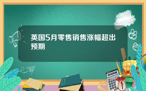 英国5月零售销售涨幅超出预期