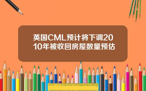 英国CML预计将下调2010年被收回房屋数量预估
