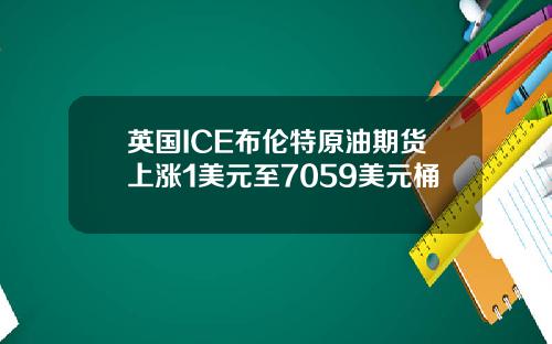 英国ICE布伦特原油期货上涨1美元至7059美元桶