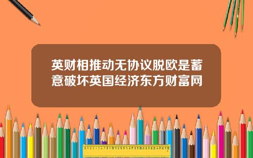 英财相推动无协议脱欧是蓄意破坏英国经济东方财富网