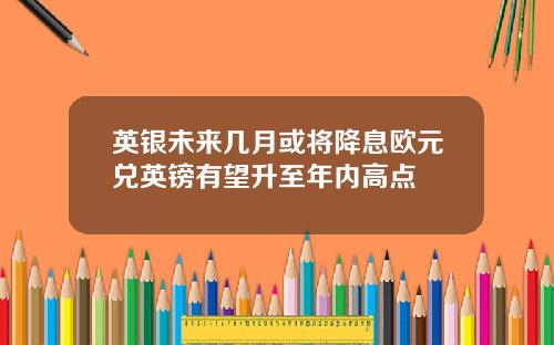 英银未来几月或将降息欧元兑英镑有望升至年内高点