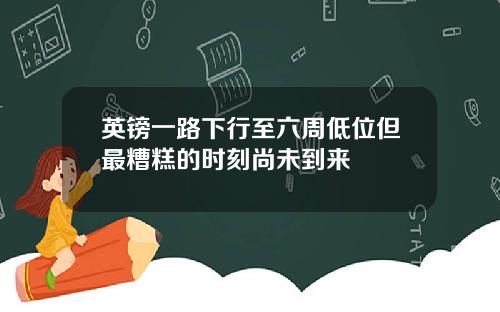 英镑一路下行至六周低位但最糟糕的时刻尚未到来