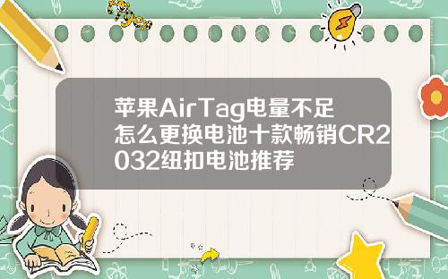 苹果AirTag电量不足怎么更换电池十款畅销CR2032纽扣电池推荐