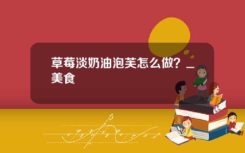 草莓淡奶油泡芙怎么做？_美食