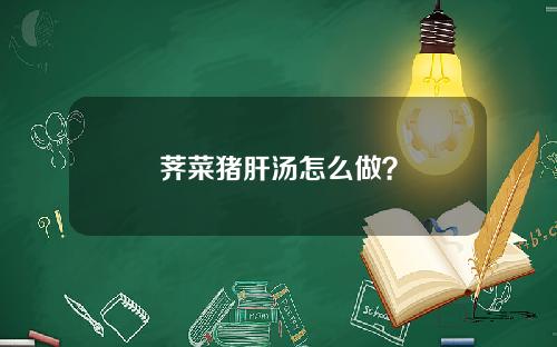 荠菜猪肝汤怎么做？