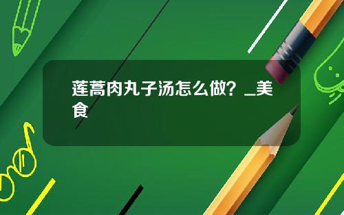 莲蒿肉丸子汤怎么做？_美食