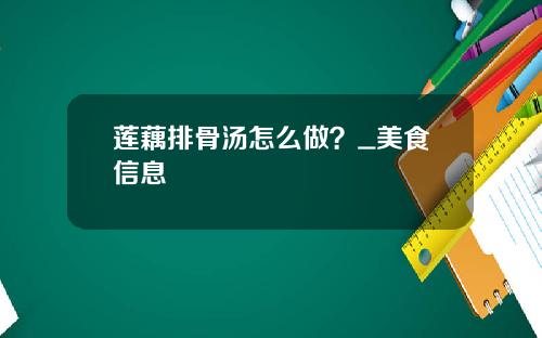 莲藕排骨汤怎么做？_美食信息